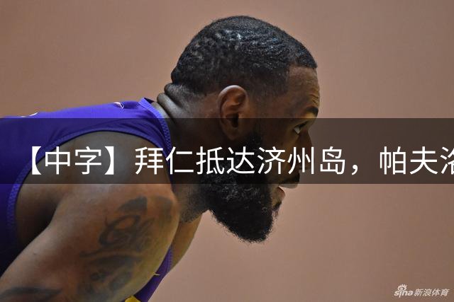 【中字】拜仁抵达济州岛，帕夫洛维奇和比朔夫带你参观球队基地
