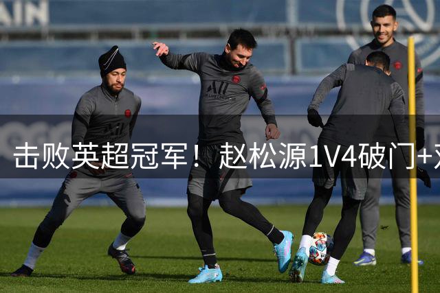 击败英超冠军！赵松源1V4破门+双响 U17国足98分钟绝杀阿森纳U17