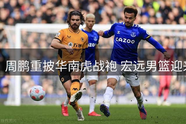 周鹏重披华南虎战袍 宏远男篮迎来老将回归