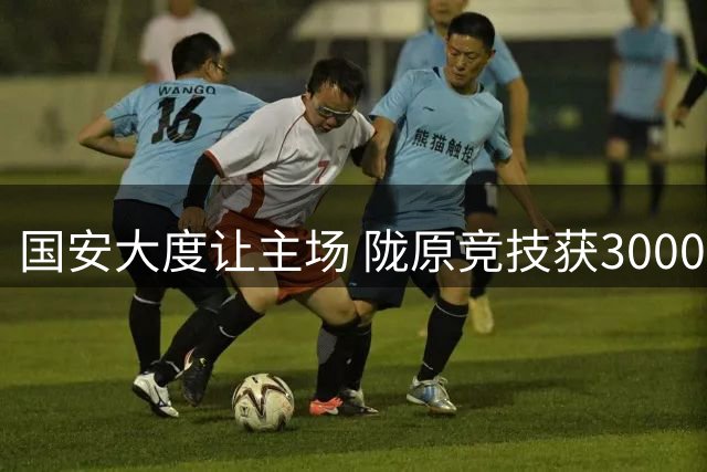 国安大度让主场 陇原竞技获3000免费客队票