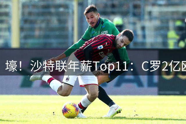 壕！沙特联年薪Top11：C罗2亿欧霸榜，本泽马1.2亿，6人进合同年