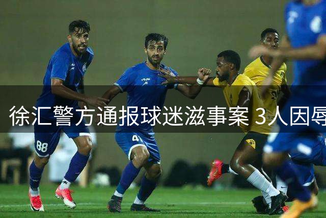 徐汇警方通报球迷滋事案 3人因辱骂客队球迷家属被拘
