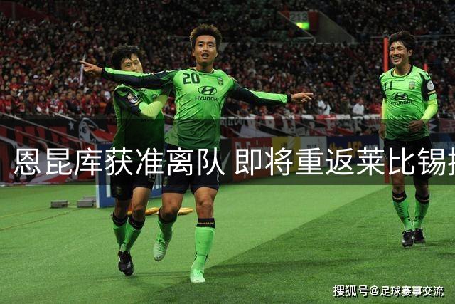 恩昆库获准离队 即将重返莱比锡接受体检