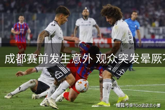 成都赛前发生意外 观众突发晕厥不幸身亡