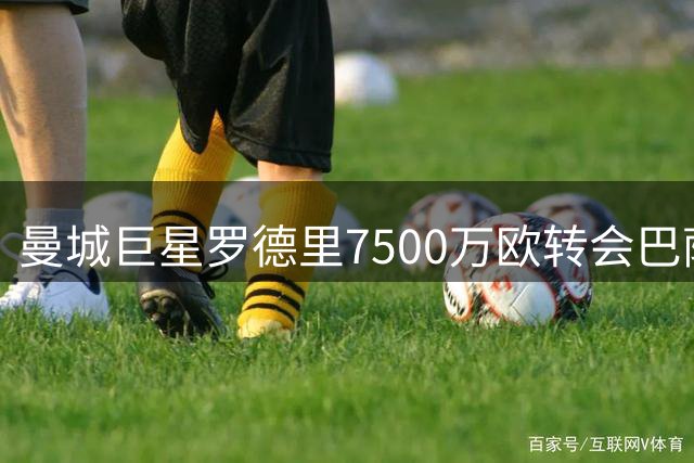 曼城巨星罗德里7500万欧转会巴萨