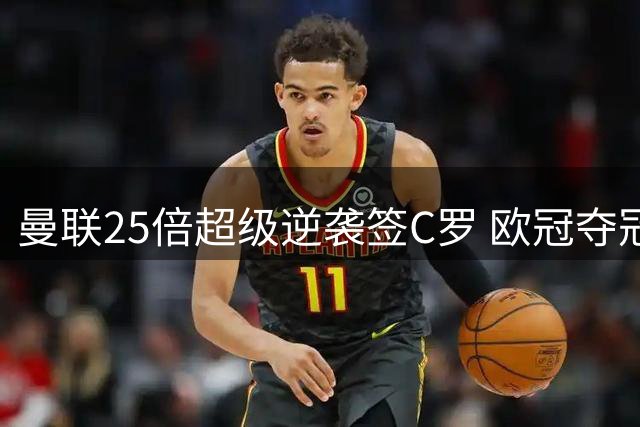 曼联25倍超级逆袭签C罗 欧冠夺冠赔率反超利物浦