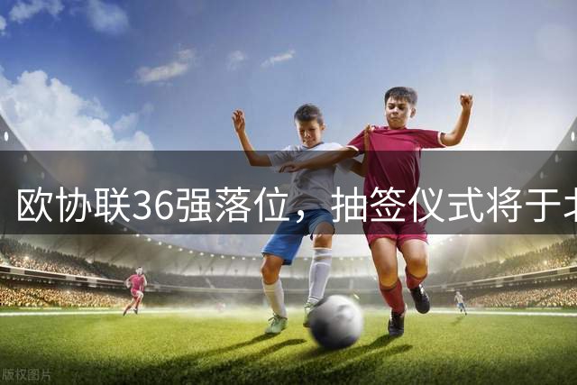 欧协联36强落位，抽签仪式将于北京时间8月28日19:00进行