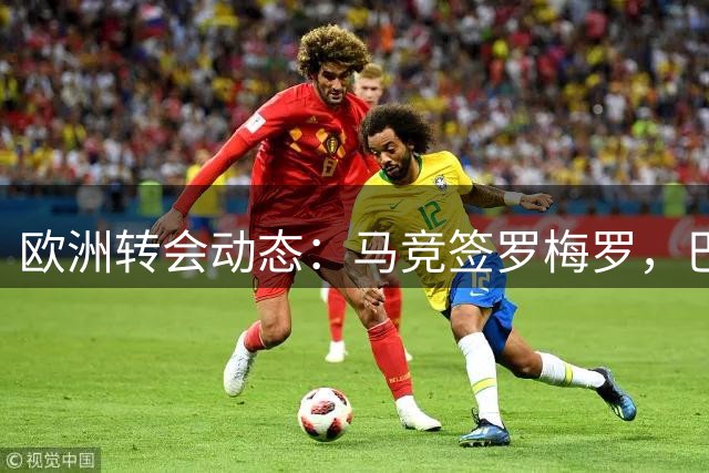 欧洲转会动态：马竞签罗梅罗，巴萨再追罗德里
