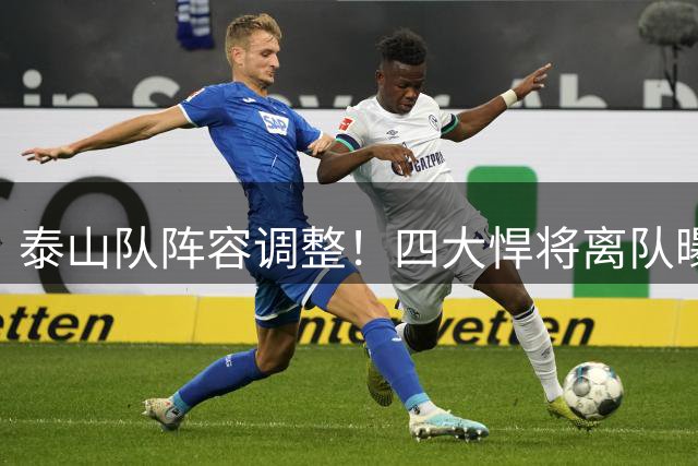 泰山队阵容调整！四大悍将离队曝光 新疆新星遭遇职业转折点
