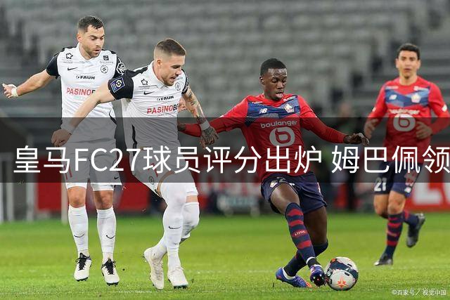 皇马FC27球员评分出炉 姆巴佩领跑锋线 贝林厄姆中场称王