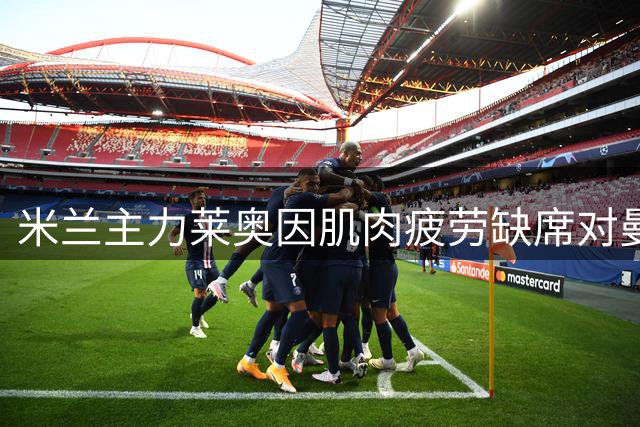 米兰主力莱奥因肌肉疲劳缺席对曼联热身赛