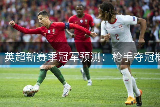 英超新赛季冠军预测：枪手夺冠概率领跑，蓝月亮紧随其后