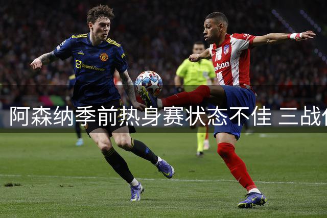 阿森纳季前热身赛状态不佳 三战仅一胜净丢七球