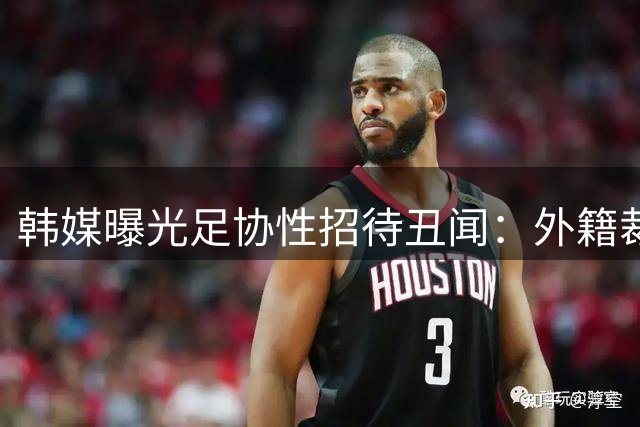 韩媒曝光足协性招待丑闻：外籍裁判获特殊"服务"引争议