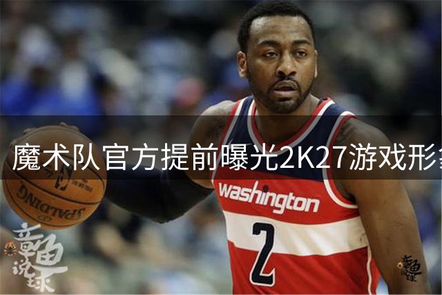 魔术队官方提前曝光2K27游戏形象照引发关注