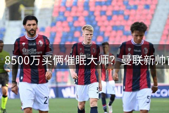 8500万买俩催眠大师？曼联新帅首秀翻车，这学费交得有点贵