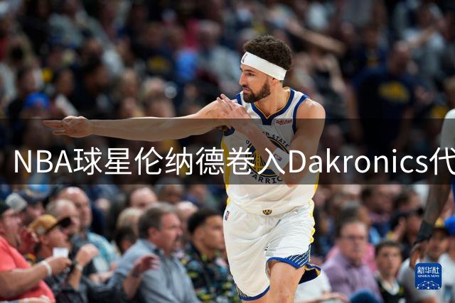 NBA球星伦纳德卷入Dakronics代言风波 商业逻辑引发质疑